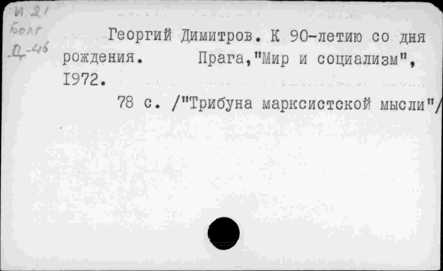 ﻿И -■ /ОРЛГ
д
Георгий Димитров. К 90-летию со дня рождения. Прага,"Мир и социализм", 1972.
78 с. /"Трибуна марксистской мысли